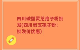 四川破壁灵芝孢子粉批发(四川灵芝孢子粉：批发价优惠)