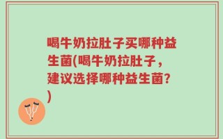 喝牛奶拉肚子买哪种益生菌(喝牛奶拉肚子，建议选择哪种益生菌？)