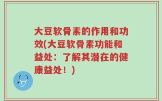 大豆软骨素的作用和功效(大豆软骨素功能和益处：了解其潜在的健康益处！)