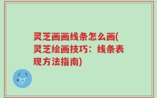 灵芝画画线条怎么画(灵芝绘画技巧：线条表现方法指南)