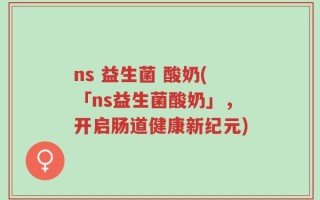 ns 益生菌 酸奶(「ns益生菌酸奶」，开启肠道健康新纪元)