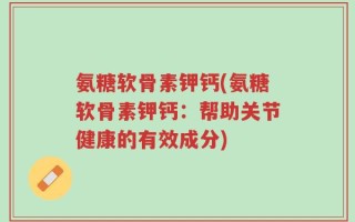 氨糖软骨素钾钙(氨糖软骨素钾钙：帮助关节健康的有效成分)