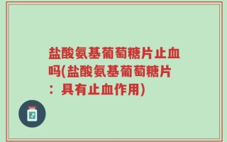 盐酸氨基葡萄糖片止血吗(盐酸氨基葡萄糖片：具有止血作用)