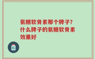 氨糖软骨素那个牌子？什么牌子的氨糖软骨素效果好