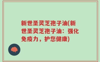 新世圣灵芝孢子油(新世圣灵芝孢子油：强化免疫力，护您健康)