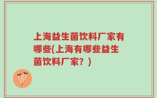 上海益生菌饮料厂家有哪些(上海有哪些益生菌饮料厂家？)