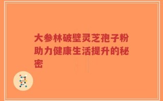 大参林破壁灵芝孢子粉助力健康生活提升的秘密