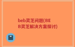 beb灵芝问题(BEB灵芝解决方案探讨)