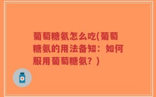 葡萄糖氨怎么吃(葡萄糖氨的用法备知：如何服用葡萄糖氨？)