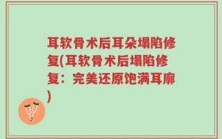 耳软骨术后耳朵塌陷修复(耳软骨术后塌陷修复：完美还原饱满耳廓)