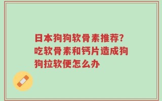 日本狗狗软骨素推荐？吃软骨素和钙片造成狗狗拉软便怎么办