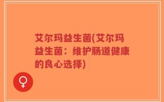 艾尔玛益生菌(艾尔玛益生菌：维护肠道健康的良心选择)