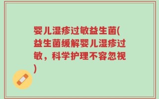 婴儿湿疹过敏益生菌(益生菌缓解婴儿湿疹过敏，科学护理不容忽视)