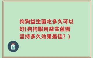 狗狗益生菌吃多久可以好(狗狗服用益生菌需坚持多久效果最佳？)