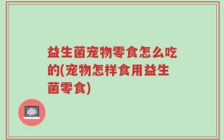 益生菌宠物零食怎么吃的(宠物怎样食用益生菌零食)