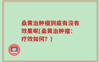 桑黄治肿瘤到底有没有效果呢(桑黄治肿瘤：疗效如何？)