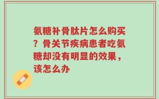 氨糖补骨肽片怎么购买？骨关节疾病患者吃氨糖却没有明显的效果，该怎么办