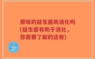 原味的益生菌助消化吗(益生菌有助于消化，你需要了解的这些)