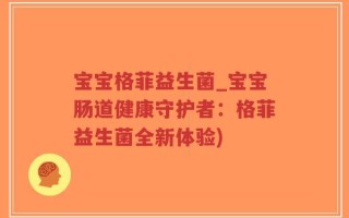 宝宝格菲益生菌_宝宝肠道健康守护者：格菲益生菌全新体验)