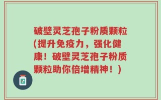 破壁灵芝孢子粉质颗粒(提升免疫力，强化健康！破壁灵芝孢子粉质颗粒助你倍增精神！)