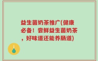 益生菌奶茶推广(健康必备！尝鲜益生菌奶茶，好味道还能养肠道)