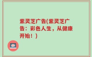 紫灵芝广告(紫灵芝广告：彩色人生，从健康开始！)