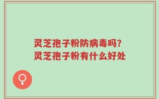 灵芝孢子粉防病毒吗？灵芝孢子粉有什么好处