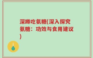 深蹲吃氨糖(深入探究氨糖：功效与食用建议)