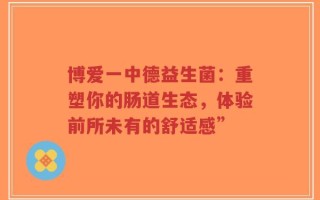 博爱一中德益生菌：重塑你的肠道生态，体验前所未有的舒适感”