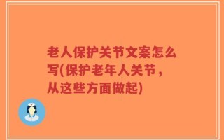 老人保护关节文案怎么写(保护老年人关节，从这些方面做起)