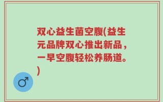双心益生菌空腹(益生元品牌双心推出新品，一早空腹轻松养肠道。)