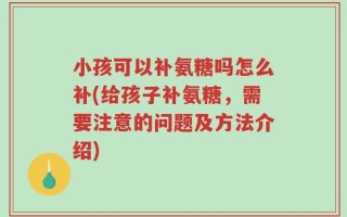 小孩可以补氨糖吗怎么补(给孩子补氨糖，需要注意的问题及方法介绍)