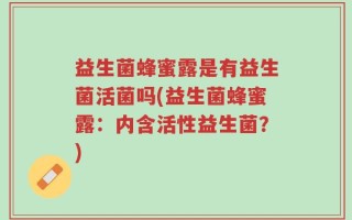 益生菌蜂蜜露是有益生菌活菌吗(益生菌蜂蜜露：内含活性益生菌？)