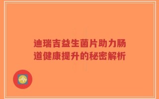 迪瑞吉益生菌片助力肠道健康提升的秘密解析