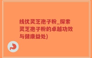 线优灵芝孢子粉_探索灵芝孢子粉的卓越功效与健康益处)