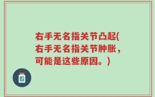 右手无名指关节凸起(右手无名指关节肿胀，可能是这些原因。)