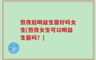 熬夜后喝益生菌好吗女生(熬夜女生可以喝益生菌吗？)