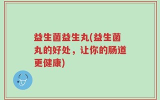 益生菌益生丸(益生菌丸的好处，让你的肠道更健康)