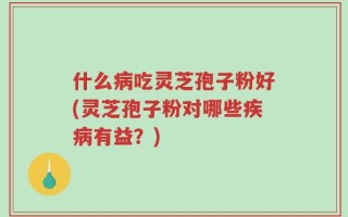 什么病吃灵芝孢子粉好(灵芝孢子粉对哪些疾病有益？)