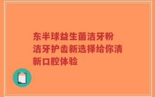 东半球益生菌洁牙粉 洁牙护齿新选择给你清新口腔体验