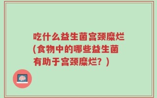 吃什么益生菌宫颈糜烂(食物中的哪些益生菌有助于宫颈糜烂？)