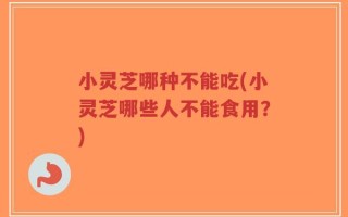 小灵芝哪种不能吃(小灵芝哪些人不能食用？)