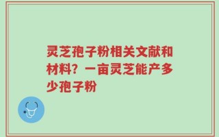 灵芝孢子粉相关文献和材料？一亩灵芝能产多少孢子粉