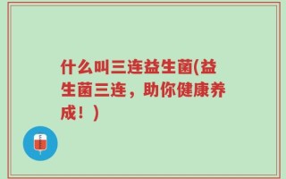 什么叫三连益生菌(益生菌三连，助你健康养成！)