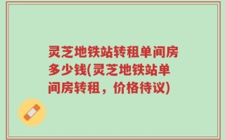 灵芝地铁站转租单间房多少钱(灵芝地铁站单间房转租，价格待议)