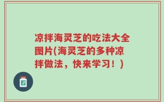 凉拌海灵芝的吃法大全图片(海灵芝的多种凉拌做法，快来学习！)