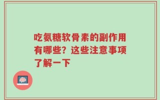 吃氨糖软骨素的副作用有哪些？这些注意事项了解一下