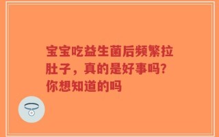 宝宝吃益生菌后频繁拉肚子，真的是好事吗？你想知道的吗
