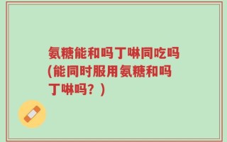 氨糖能和吗丁啉同吃吗(能同时服用氨糖和吗丁啉吗？)