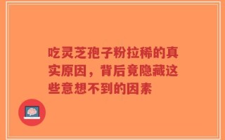 吃灵芝孢子粉拉稀的真实原因，背后竟隐藏这些意想不到的因素